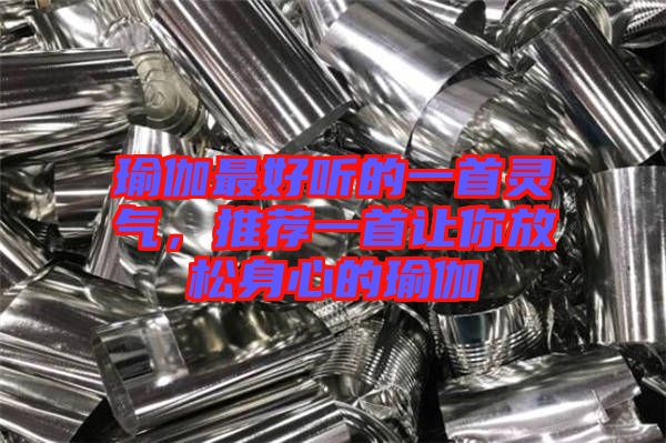 瑜伽最好聽的一首靈氣，推薦一首讓你放松身心的瑜伽