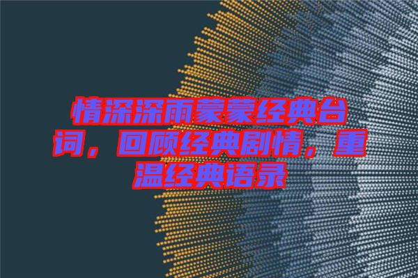 情深深雨蒙蒙經(jīng)典臺(tái)詞，回顧經(jīng)典劇情，重溫經(jīng)典語(yǔ)錄