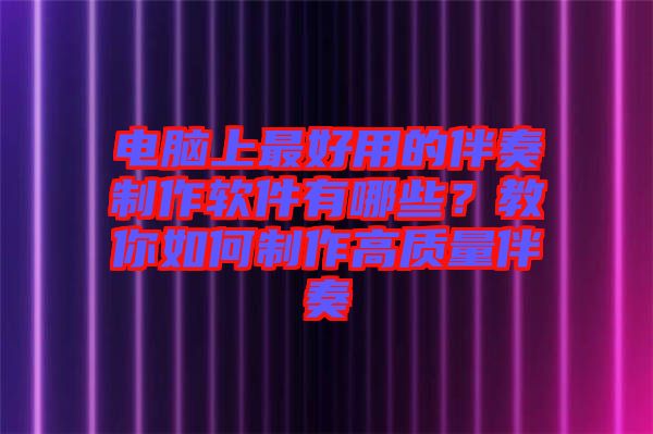 電腦上最好用的伴奏制作軟件有哪些？教你如何制作高質(zhì)量伴奏