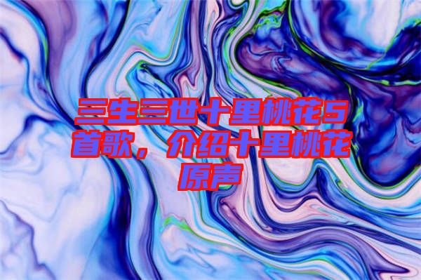 三生三世十里桃花5首歌，介紹十里桃花原聲