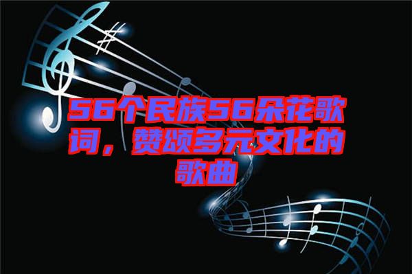 56個民族56朵花歌詞，贊頌多元文化的歌曲