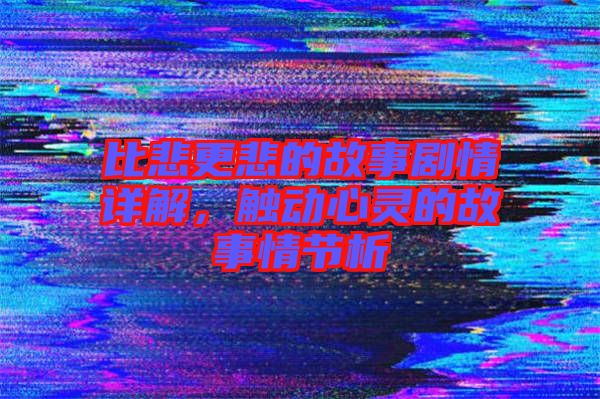 比悲更悲的故事劇情詳解，觸動(dòng)心靈的故事情節(jié)析