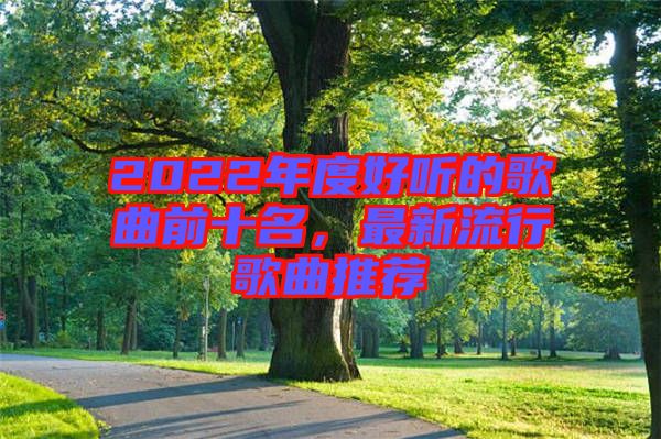 2022年度好聽的歌曲前十名，最新流行歌曲推薦