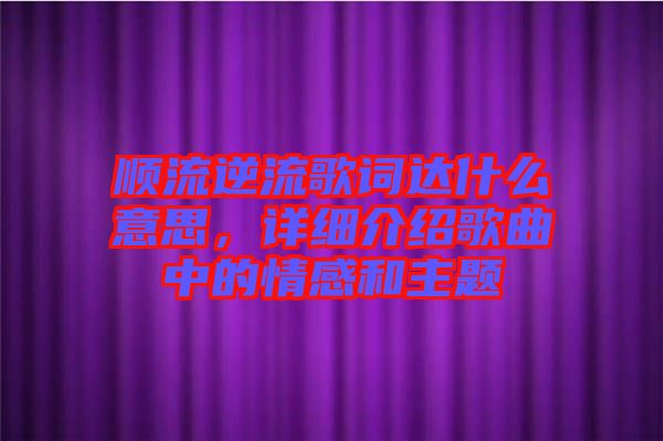 順流逆流歌詞達(dá)什么意思，詳細(xì)介紹歌曲中的情感和主題