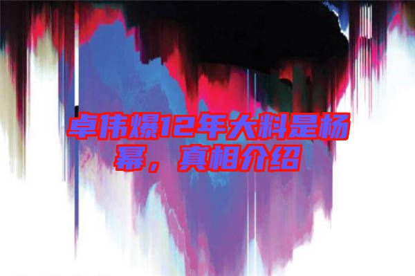 卓偉爆12年大料是楊冪，真相介紹