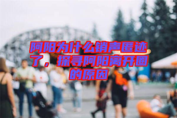 阿陽為什么銷聲匿跡了，探尋阿陽離開圈的原因