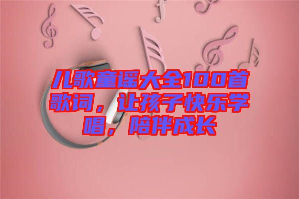 兒歌童謠大全100首歌詞，讓孩子快樂學唱，陪伴成長