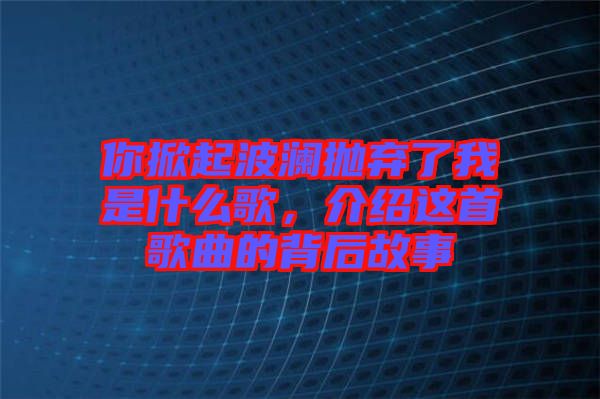 你掀起波瀾拋棄了我是什么歌，介紹這首歌曲的背后故事