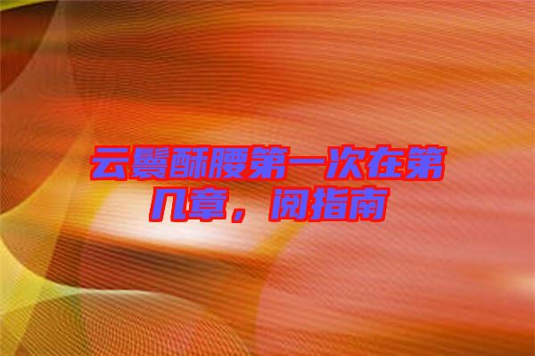 云鬟酥腰第一次在第幾章，閱指南