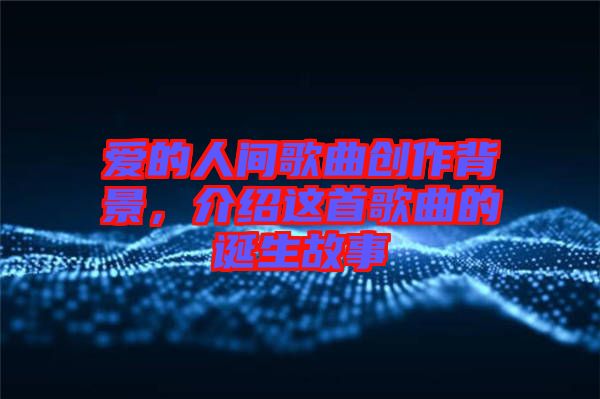 愛(ài)的人間歌曲創(chuàng)作背景，介紹這首歌曲的誕生故事