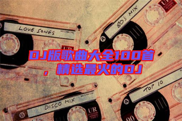 DJ版歌曲大全100首，精選最火的DJ