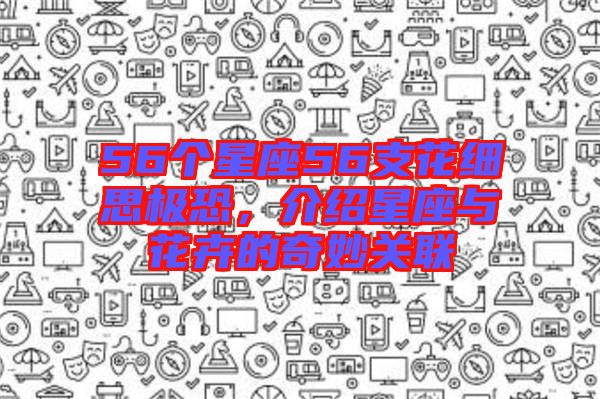 56個(gè)星座56支花細(xì)思極恐，介紹星座與花卉的奇妙關(guān)聯(lián)