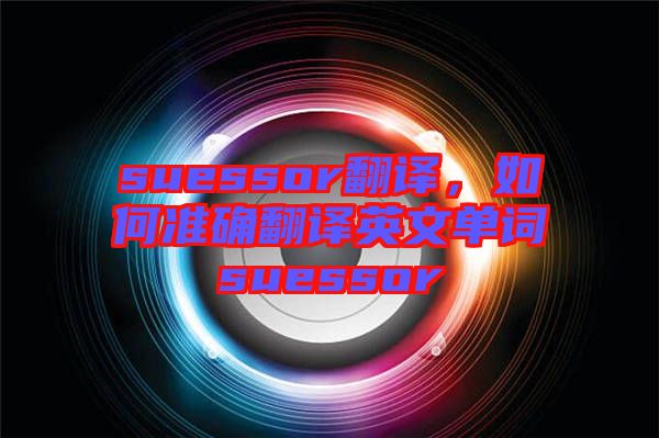 suessor翻譯，如何準(zhǔn)確翻譯英文單詞suessor