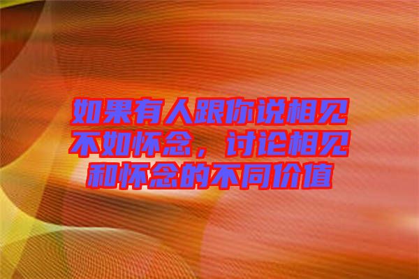 如果有人跟你說相見不如懷念，討論相見和懷念的不同價(jià)值