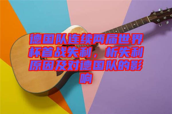 德國隊連續(xù)兩屆世界杯首戰(zhàn)失利，析失利原因及對德國隊的影響