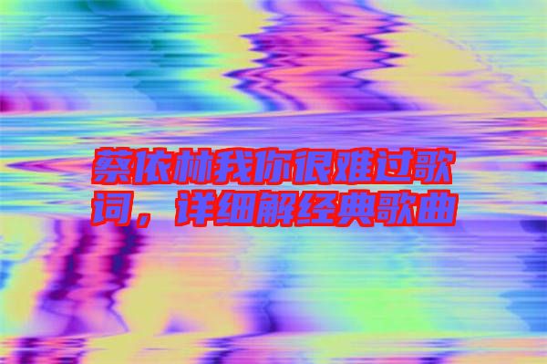 蔡依林我你很難過歌詞，詳細解經(jīng)典歌曲