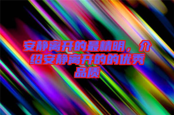 安靜離開的最精明，介紹安靜離開的的優(yōu)秀品質