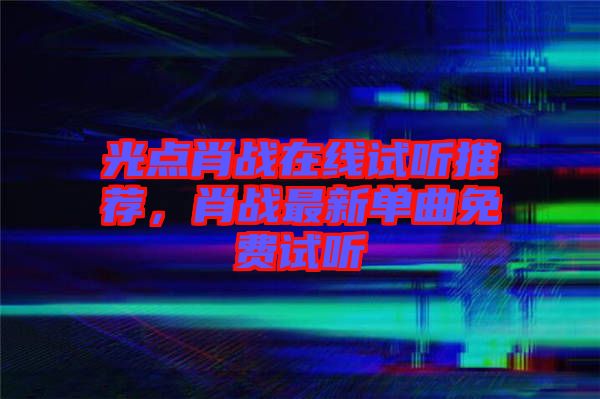 光點(diǎn)肖戰(zhàn)在線試聽推薦，肖戰(zhàn)最新單曲免費(fèi)試聽