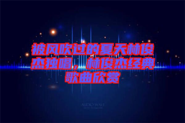 被風(fēng)吹過的夏天林俊杰獨唱，林俊杰經(jīng)典歌曲欣賞