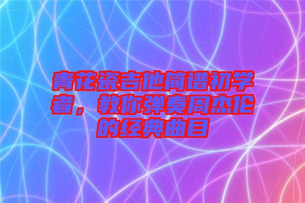 青花瓷吉他簡(jiǎn)譜初學(xué)者，教你彈奏周杰倫的經(jīng)典曲目