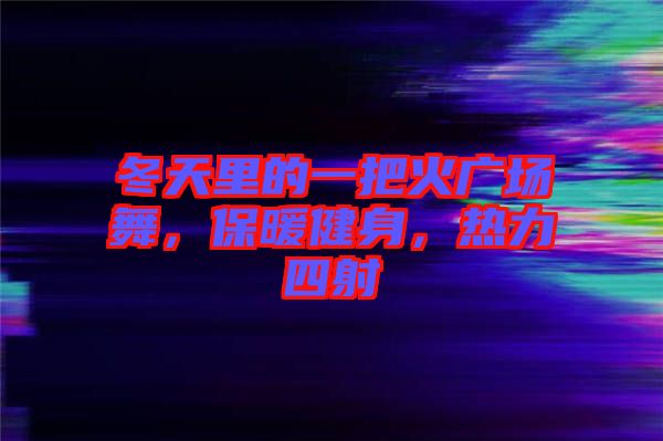 冬天里的一把火廣場舞，保暖健身，熱力四射