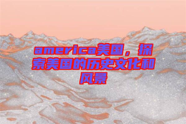 america美國，探索美國的歷史文化和風(fēng)景