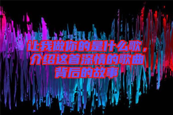 讓我做你的是什么歌，介紹這首深情的歌曲背后的故事