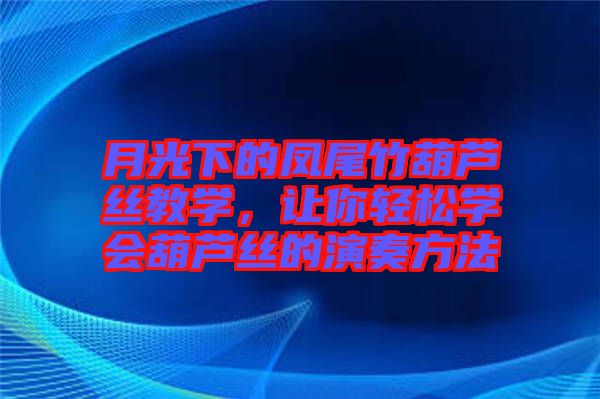 月光下的鳳尾竹葫蘆絲教學，讓你輕松學會葫蘆絲的演奏方法