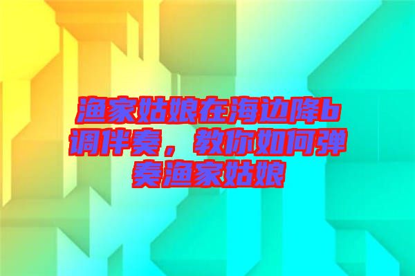 漁家姑娘在海邊降b調(diào)伴奏，教你如何彈奏漁家姑娘