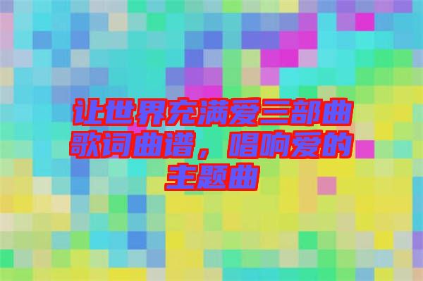 讓世界充滿愛三部曲歌詞曲譜，唱響愛的主題曲