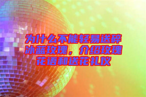 為什么不能輕易送碎冰藍(lán)玫瑰，介紹玫瑰花語和送花禮儀