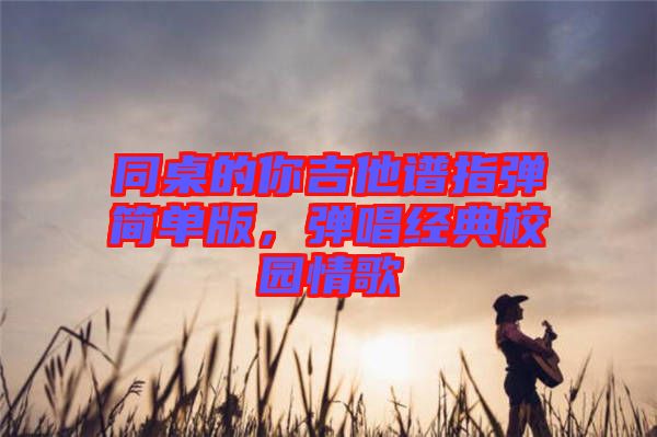 同桌的你吉他譜指彈簡(jiǎn)單版，彈唱經(jīng)典校園情歌