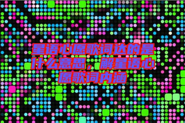 星語(yǔ)心愿歌詞達(dá)的是什么意思，解星語(yǔ)心愿歌詞內(nèi)涵