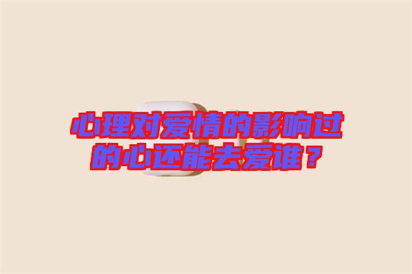 心理對(duì)愛情的影響過的心還能去愛誰？