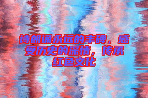 詩朗誦永遠(yuǎn)的豐碑，感受歷史的深情，傳承紅色文化