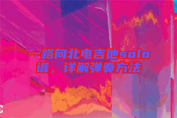 一路向北電吉他solo譜，詳解彈奏方法