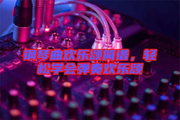 鋼琴曲歡樂頌簡譜，輕松學(xué)會彈奏歡樂頌