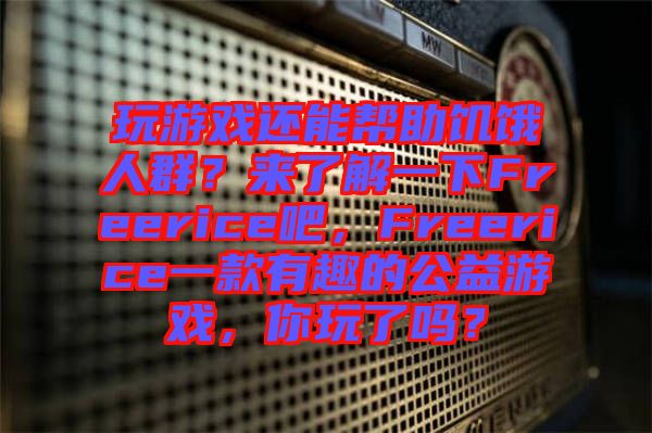 玩游戲還能幫助饑餓人群？來了解一下Freerice吧，F(xiàn)reerice一款有趣的公益游戲，你玩了嗎？