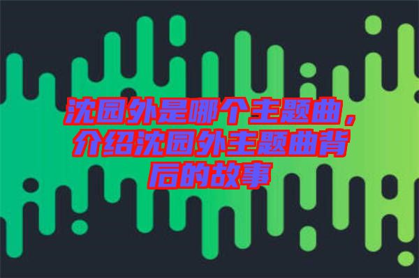 沈園外是哪個主題曲，介紹沈園外主題曲背后的故事