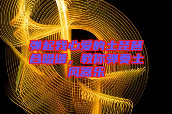彈起我心愛的土琵琶合唱譜，教你彈奏土風(fēng)器樂(lè)