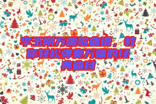 李玉剛?cè)f疆歌曲譜，教你輕松彈奏萬疆的經(jīng)典曲目