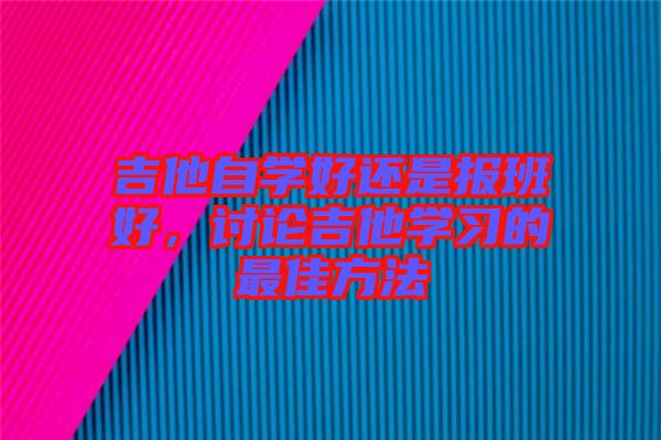 吉他自學(xué)好還是報班好，討論吉他學(xué)習(xí)的最佳方法
