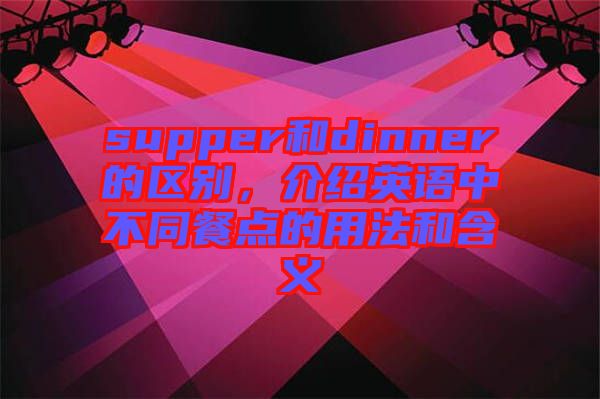 supper和dinner的區(qū)別，介紹英語中不同餐點的用法和含義