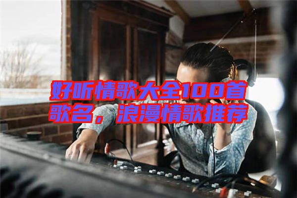 好聽情歌大全100首歌名，浪漫情歌推薦