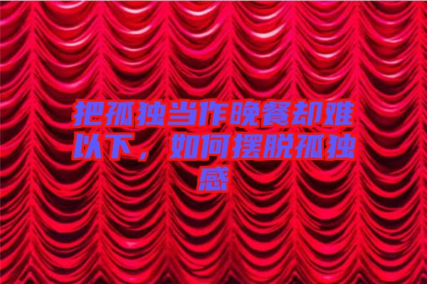 把孤獨當作晚餐卻難以下，如何擺脫孤獨感