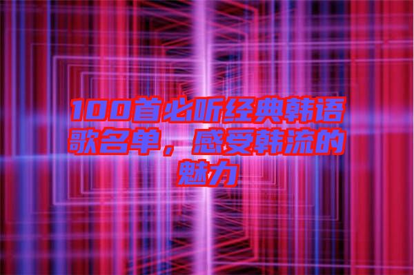 100首必聽經(jīng)典韓語歌名單，感受韓流的魅力
