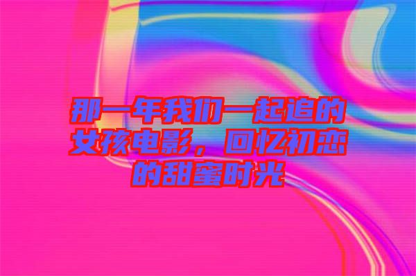 那一年我們一起追的女孩電影，回憶初戀的甜蜜時光