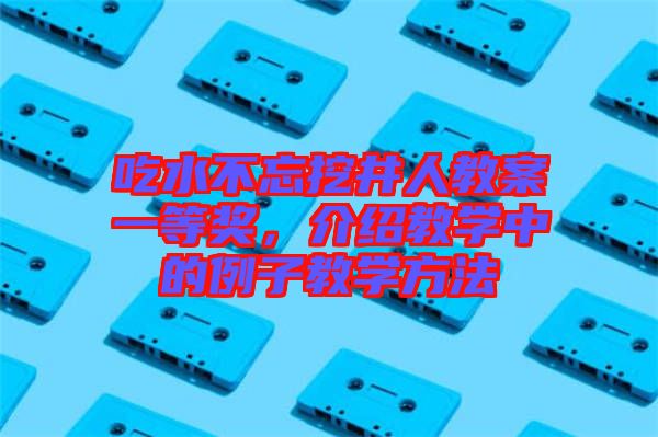 吃水不忘挖井人教案一等獎(jiǎng)，介紹教學(xué)中的例子教學(xué)方法