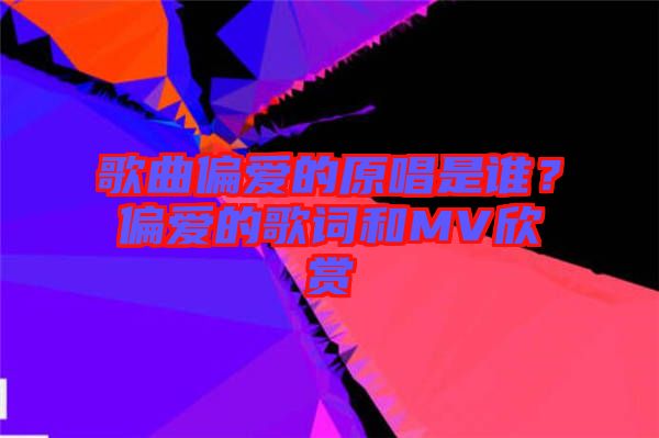 歌曲偏愛的原唱是誰？偏愛的歌詞和MV欣賞
