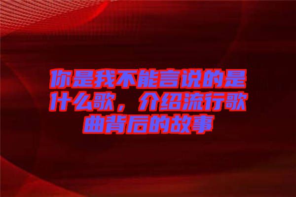 你是我不能言說的是什么歌，介紹流行歌曲背后的故事